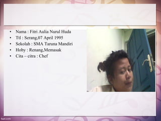 •   Nama : Fitri Aulia Nurul Huda
•   Ttl : Serang,07 April 1995
•   Sekolah : SMA Taruna Mandiri
•   Hoby : Renang,Memasak
•   Cita – citra : Chef
 