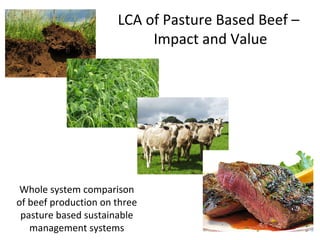 LCA of Pasture Based Beef –
Impact and Value
Whole system comparison
of beef production on three
pasture based sustainable
management systems
 