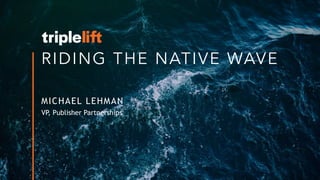 RIDING THE NATIVE WAVE
MICHAEL LEHMAN
VP, Publisher Partnerships
 