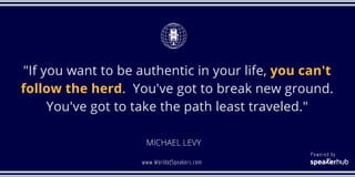 MICHAEL LEVY
"If you want to be authentic in your life, you can't
follow the herd.  You've got to break new ground.
You've...