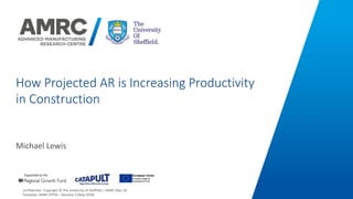 Confidential.		Copyright	©	The	University	of	Sheffield	/	AMRC	May-18..	
Template:	AMRC.PPTW	–	Revision	3	(May	2018)	 	 	 																	
How Projected AR is Increasing Productivity
in Construction
Michael	Lewis	
 