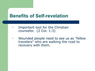 Benefits of Self-revelation
 Important tool for the Christian
counselor. (2 Cor. 1:3)
 Wounded people need to see us as "fellow
travelers" who are walking the road to
recovery with them.
 