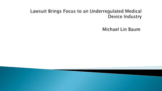 Lawsuit Brings Focus to an Underregulated Medical
Device Industry
Michael Lin Baum
 