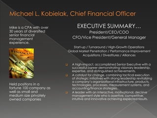 Michael L. Kobielak, Chief Financial Officer EXECUTIVE SUMMARY… President/CEO/COO CFO/Vice President/General Manager Start-up / Turnaround / High-Growth Operations Global Market Penetration / Performance Improvement Acquisitions / Divestitures / Alliances ,[object Object]