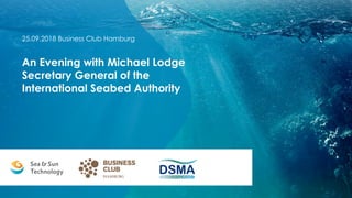 25.09.2018 Business Club Hamburg
An Evening with Michael Lodge
Secretary General of the
International Seabed Authority
 