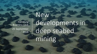 New
developments in
deep seabed
mining
Hamburg
Business Club
25 September
2018
 