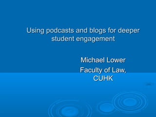 Using podcasts and blogs for deeperUsing podcasts and blogs for deeper
student engagementstudent engagement
Michael LowerMichael Lower
Faculty of Law,Faculty of Law,
CUHKCUHK
 