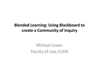 Blended Learning: Using Blackboard to
create a Community of Inquiry
Michael Lower
Faculty of Law, CUHK
 