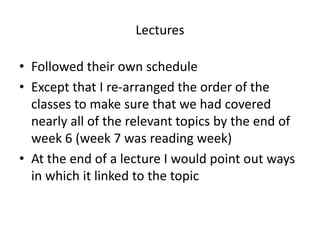 Lectures
• Followed their own schedule
• Except that I re-arranged the order of the
classes to make sure that we had cover...