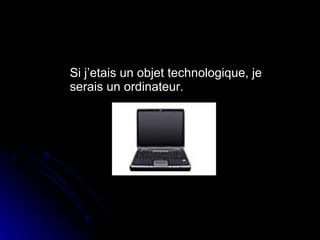 Si j’etais un objet technologique, je serais un ordinateur. 
