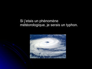 Si j’etais un  phénomène météorologique , je serais un typhon. 
