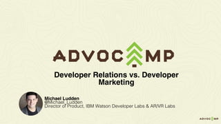 Michael Ludden
@Michael_Ludden
Director of Product, IBM Watson Developer Labs & AR/VR Labs
Developer Relations vs. Developer
Marketing
 