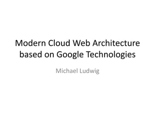 Modern Cloud Web Architecture
 based on Google Technologies
         Michael Ludwig
 