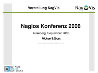    
Vorstellung NagVis
Nagios Konferenz 2008
Nürnberg, September 2008
Michael LübbenMichael Lübben
michael_luebben@web.de
 