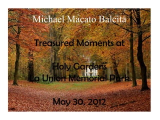 Michael Macato Balcita

 Treasured Moments at

     Holy Gardens
La Union Memorial Park

     May 30, 2012
 