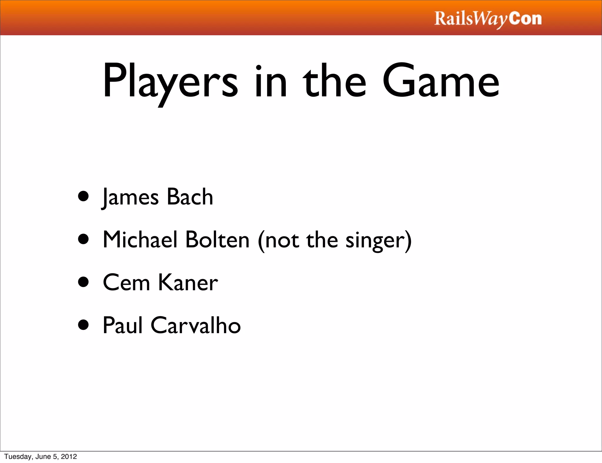 Players in the Game

                    • James Bach
                    • Michael Bolten (not the singer)
                    • Cem Kaner
                    • Paul Carvalho

Tuesday, June 5, 2012
 