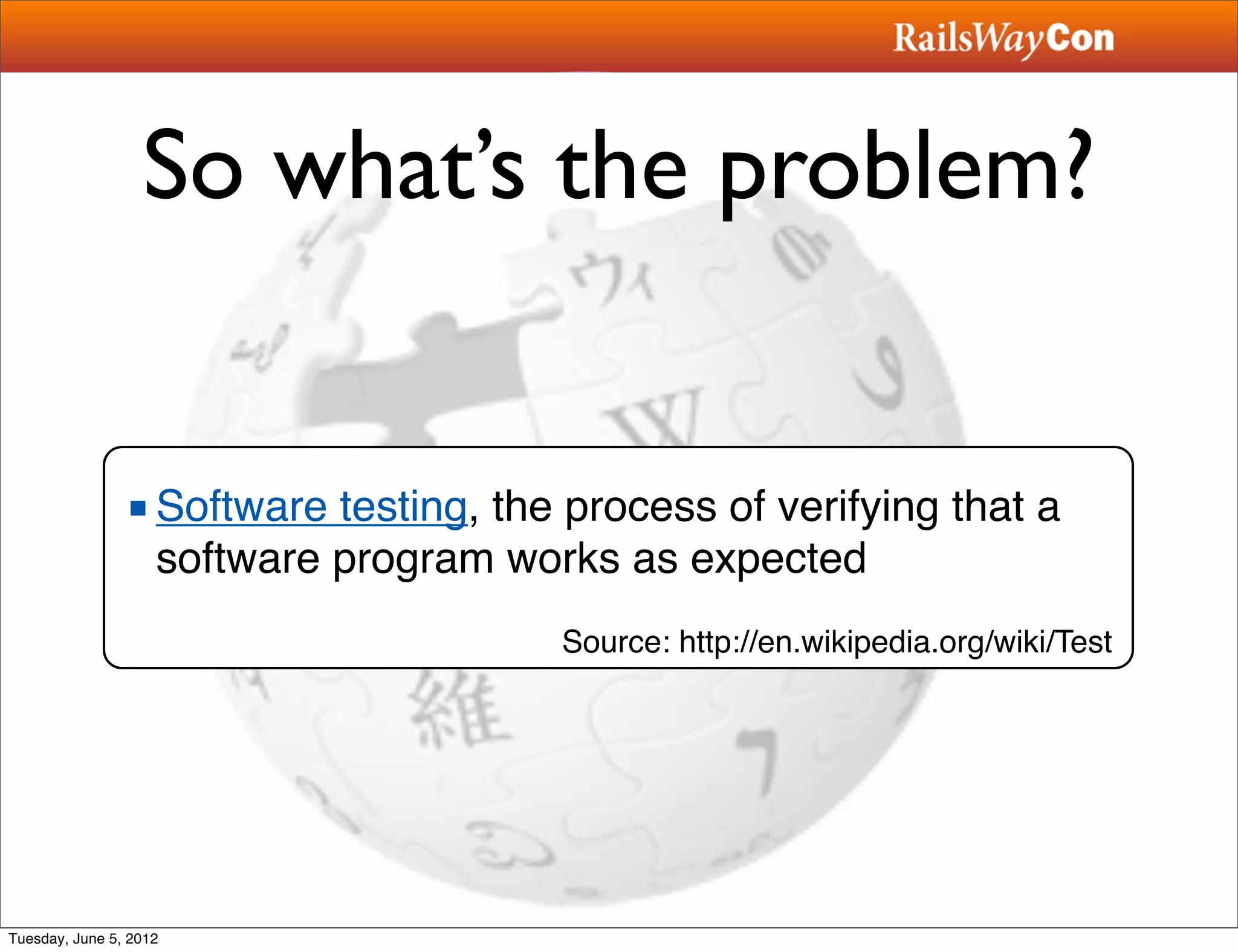 So what’s the problem?


                ■ Software testing, the process of verifying that a
                  software program works as expected
                                       Source: http://en.wikipedia.org/wiki/Test




Tuesday, June 5, 2012
 
