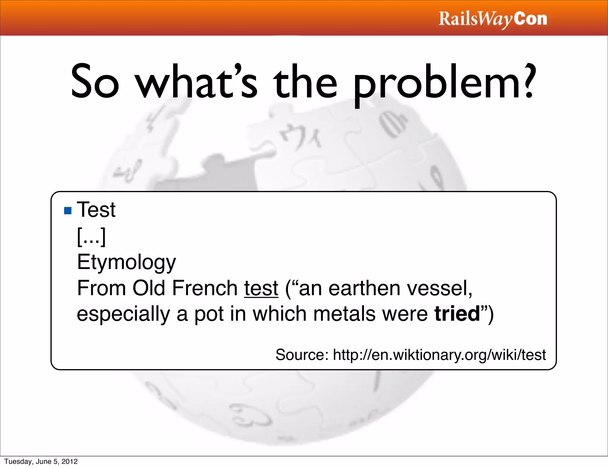 So what’s the problem?

                ■ Test
                  [...]
                  Etymology
                  From Old French test (“an earthen vessel,
                  especially a pot in which metals were tried”)
                                       Source: http://en.wiktionary.org/wiki/test




Tuesday, June 5, 2012
 