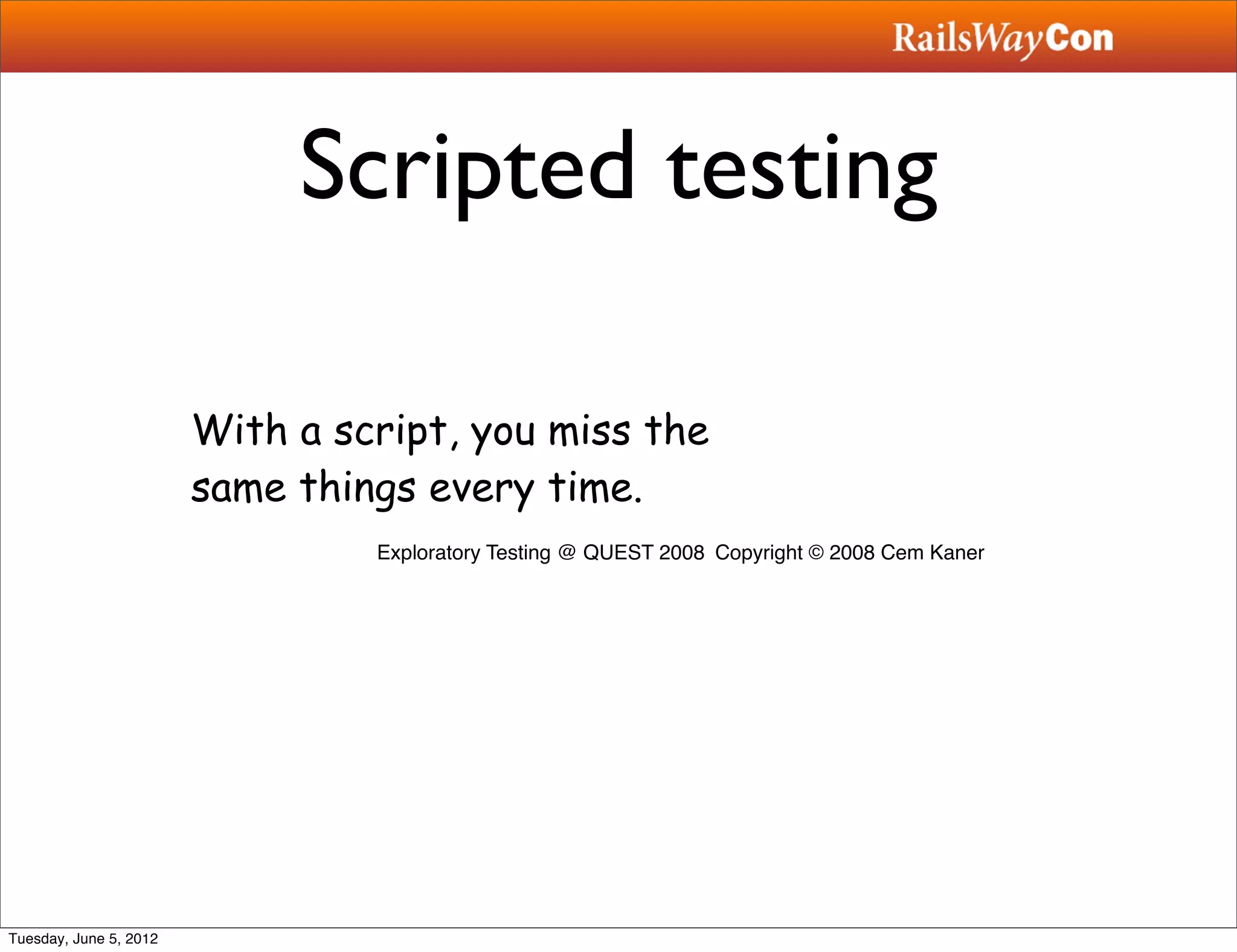 Scripted testing

                        With a script, you miss the
                        same things every time.
                                 Exploratory Testing @ QUEST 2008" Copyright © 2008 Cem Kaner




Tuesday, June 5, 2012
 
