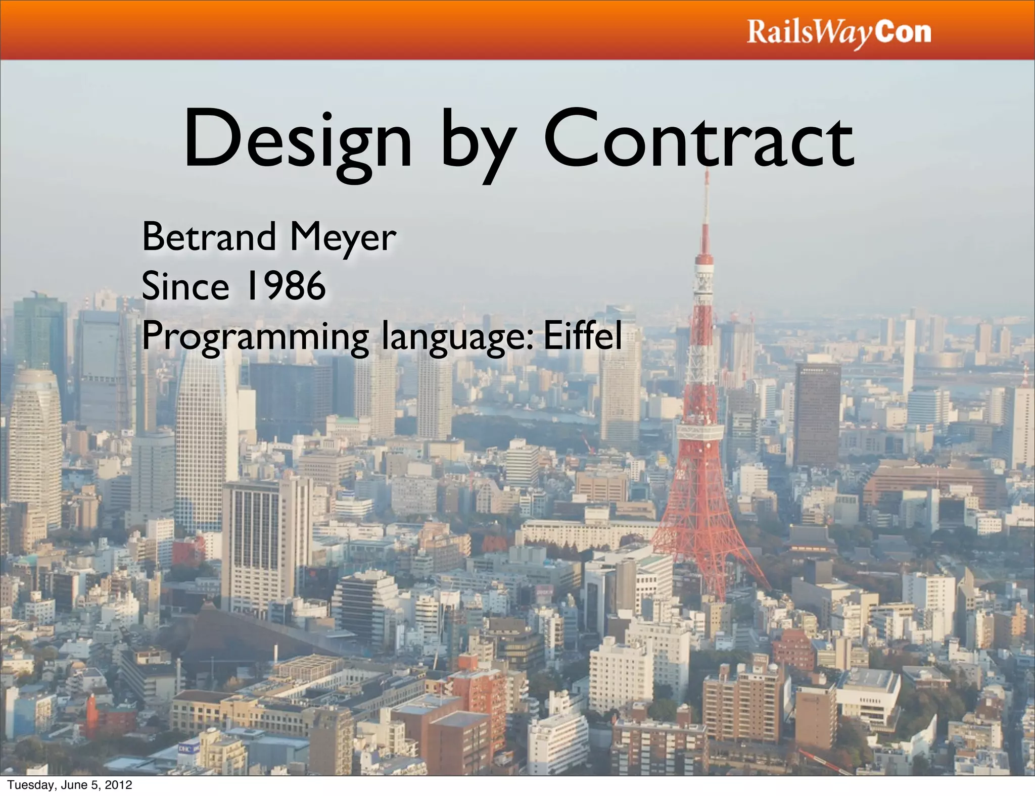 Design by Contract
                        Betrand Meyer
                        Since 1986
                        Programming language: Eiffel




Tuesday, June 5, 2012
 