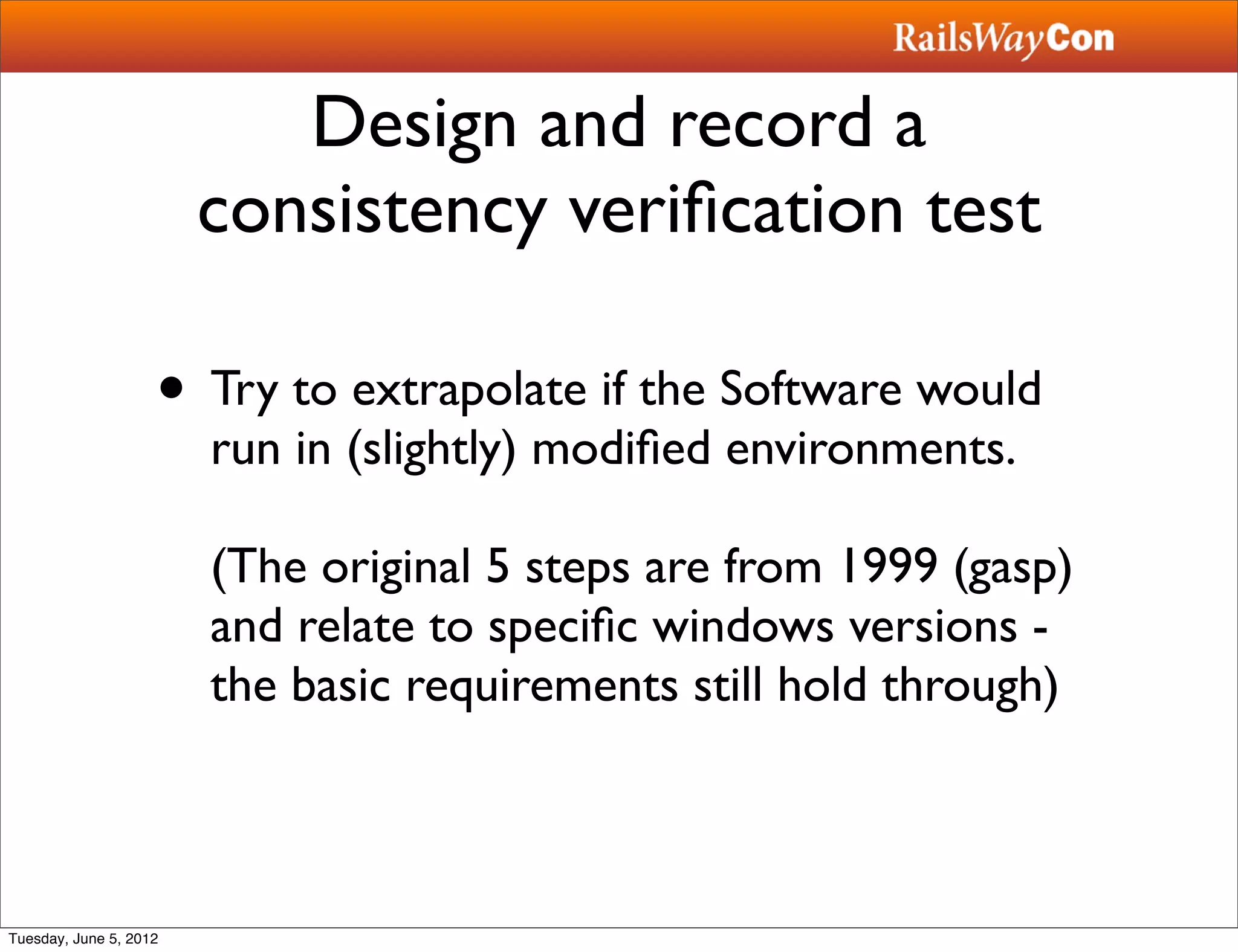 Design and record a
                        consistency veriﬁcation test

                    • Try to extrapolate if the Software would
                        run in (slightly) modiﬁed environments.

                        (The original 5 steps are from 1999 (gasp)
                        and relate to speciﬁc windows versions -
                        the basic requirements still hold through)



Tuesday, June 5, 2012
 
