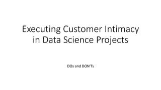 Executing Customer Intimacy
in Data Science Projects
DOs and DON’Ts
 
