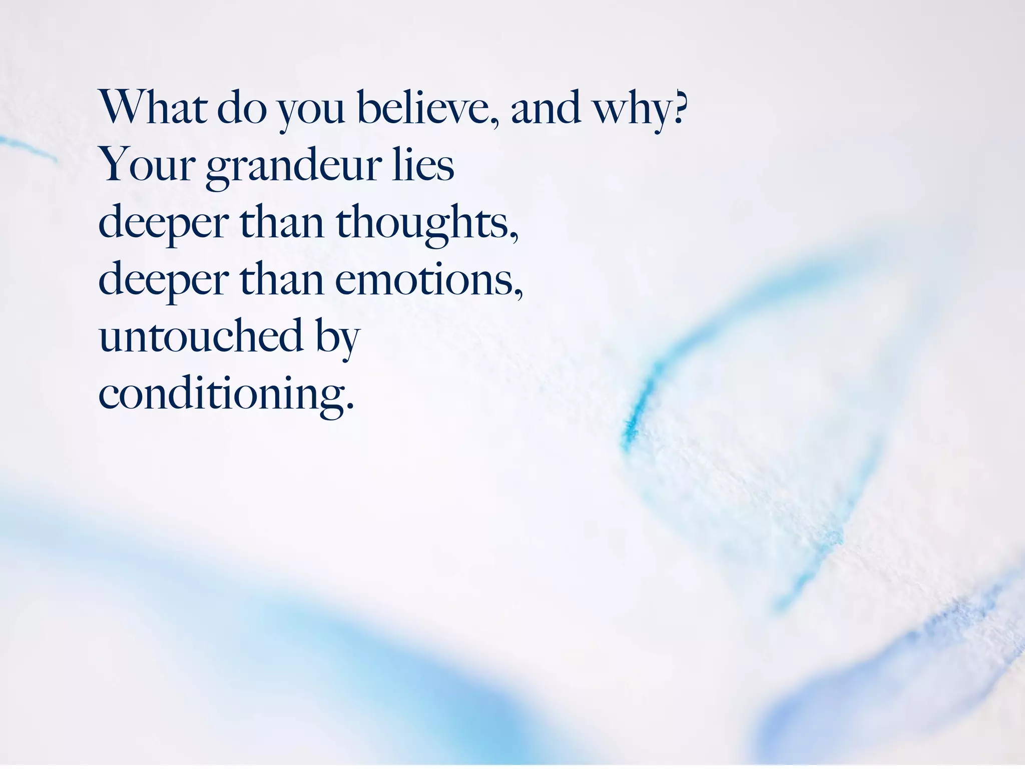 What do you believe, and why?
Your grandeur lies
deeper than thoughts,
deeper than emotions,
untouched by
conditioning.
 
