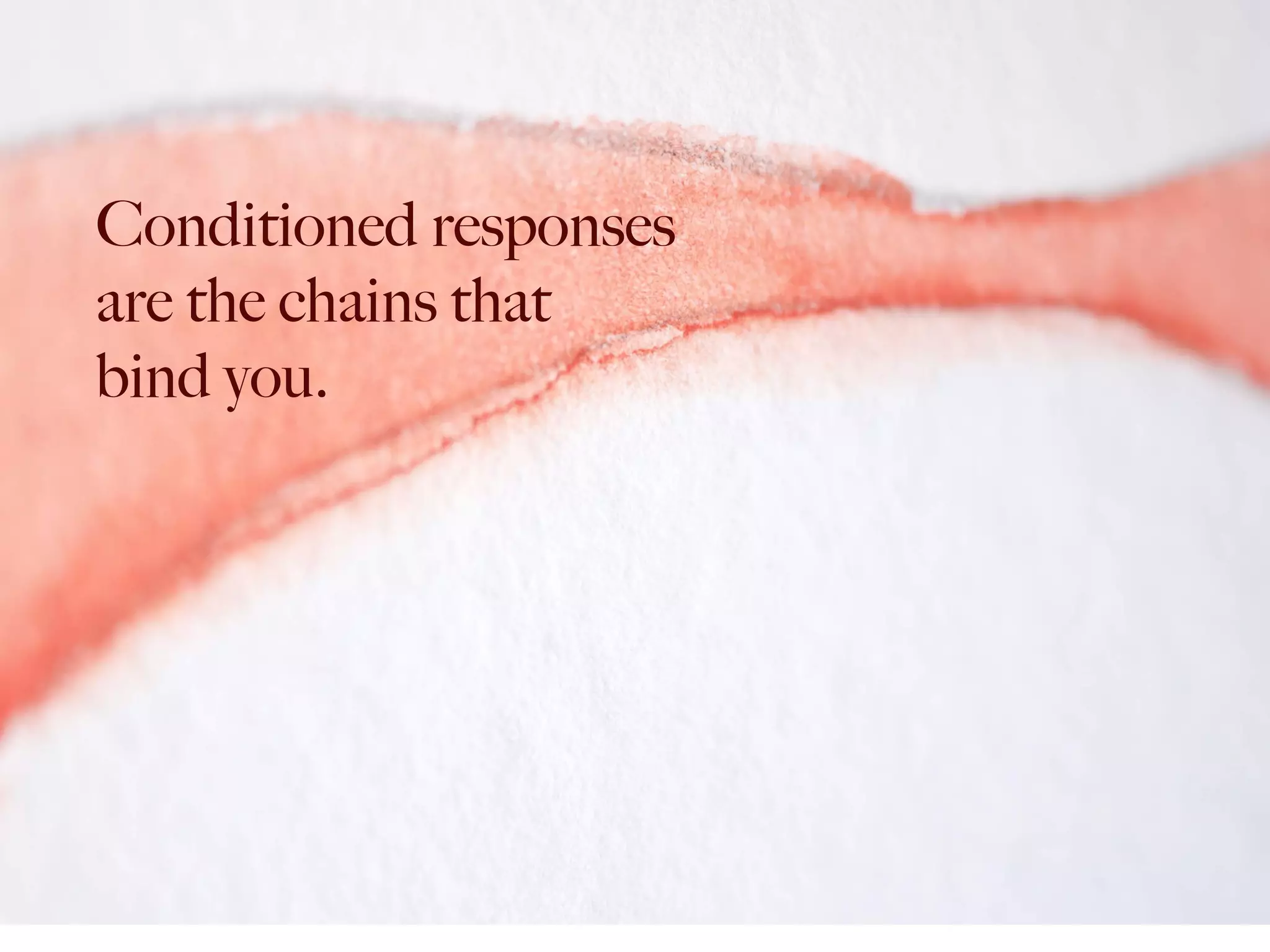 Conditioned responses
are the chains that
bind you.  
 