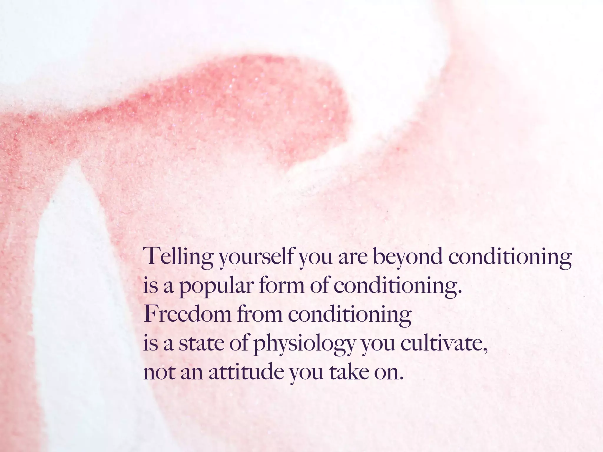 Telling yourself you are beyond conditioning
is a popular form of conditioning.  
Freedom from conditioning
is a state of physiology you cultivate,
not an attitude you take on.
 