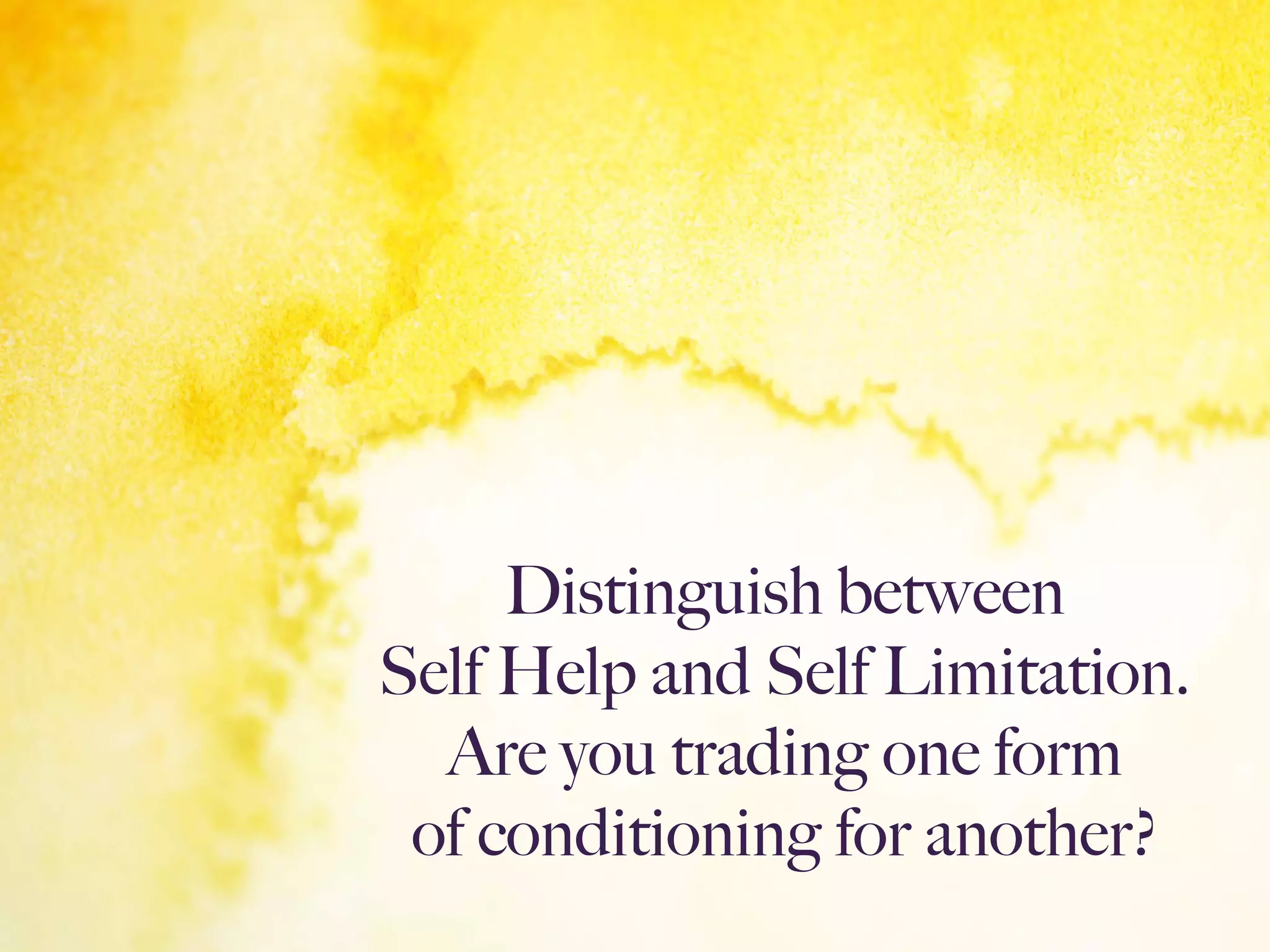 Distinguish between
Self Help and Self Limitation.  
Are you trading one form
of conditioning for another?
 