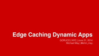Edge Caching Dynamic Apps
GORUCO | NYC | June 21, 2014
Michael May | @ehm_may
 