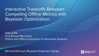 SigOpt. Conﬁdential.
Interactive Tradeoﬀs Between
Competing Oﬄine Metrics with
Bayesian Optimization
KDD 2019
2nd Annual Workshop
Online and Oﬄine Evaluation of Interactive Systems
Michael McCourt, Research Engineer, SigOpt
 