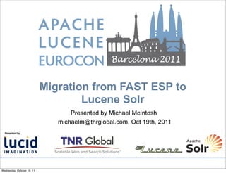 Migration from FAST ESP to
                                    Lucene Solr
                                   Presented by Michael McIntosh
                               michaelm@tnrglobal.com, Oct 19th, 2011




Wednesday, October 19, 11
 