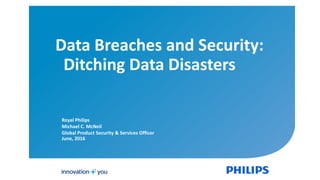 Royal Philips
Michael C. McNeil
Global Product Security & Services Officer
June, 2016
Data Breaches and Security:
Ditching Data Disasters
 