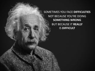 NOT BECAUSE YOUâRE DOING
SOMETHING WRONG
SOMETIMES YOU FACE DIFFICULTIES
BUT BECAUSE IT REALLY
IS DIFFICULT