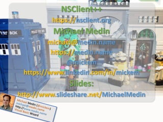 NSClient++
https://nsclient.org
Michael Medin
michael@medin.name
https://medin.name
@mickem
https://www.linkedin.com/in/mickem
Slides:
http://www.slideshare.net/MichaelMedin