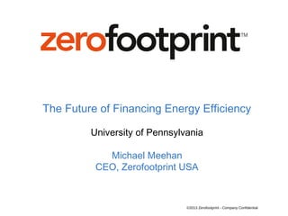 The Future of Financing Energy Efficiency

         University of Pennsylvania

            Michael Meehan
          CEO, Zerofootprint USA



                               ©2013 Zerofootprint - Company Confidential
 