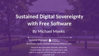 By Michael Meeks
General Manager
@michael_meeks michael.meeks@collabora.com
Sustained Digital Sovereignty
with Free Software
“Stand at the crossroads and look; ask for the
ancient paths, ask where the good way is, and
walk in it, and you will find rest for your souls...” -
Jeremiah 6:16
 