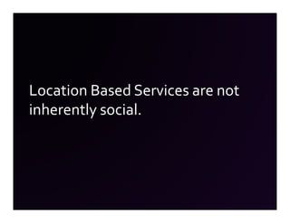 Location Based Services are not
inherently social.
 