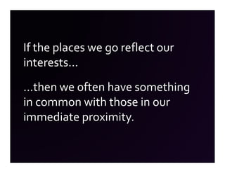 If the places we go reflect our
interests…
…then we often have something
in common with those in our
immediate proximity.
 