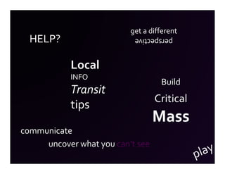 get a different
  HELP?                    perspective


            Local
            INFO
                                   Build
            Transit
                                  Critical
            tips
                                  Mass
communicate
     uncover what you can’t see
 