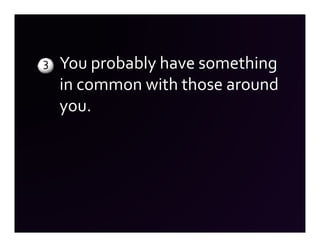 3   You probably have something
    in common with those around
    you.
 