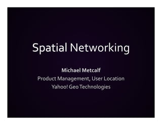 Spatial Networking
         Michael Metcalf
Product Management, User Location
     Yahoo! Geo Technologies
 