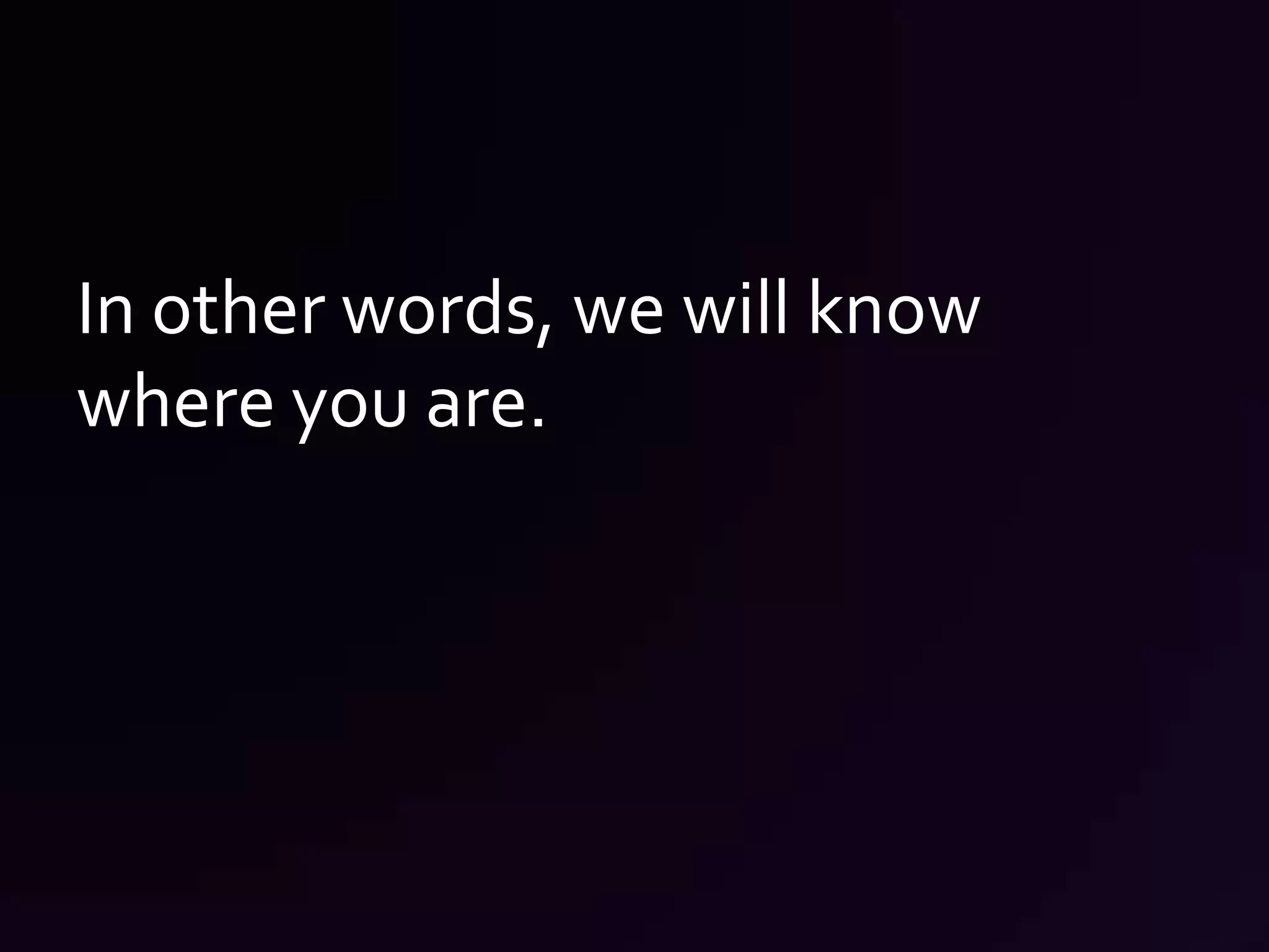In other words, we will know where you are.