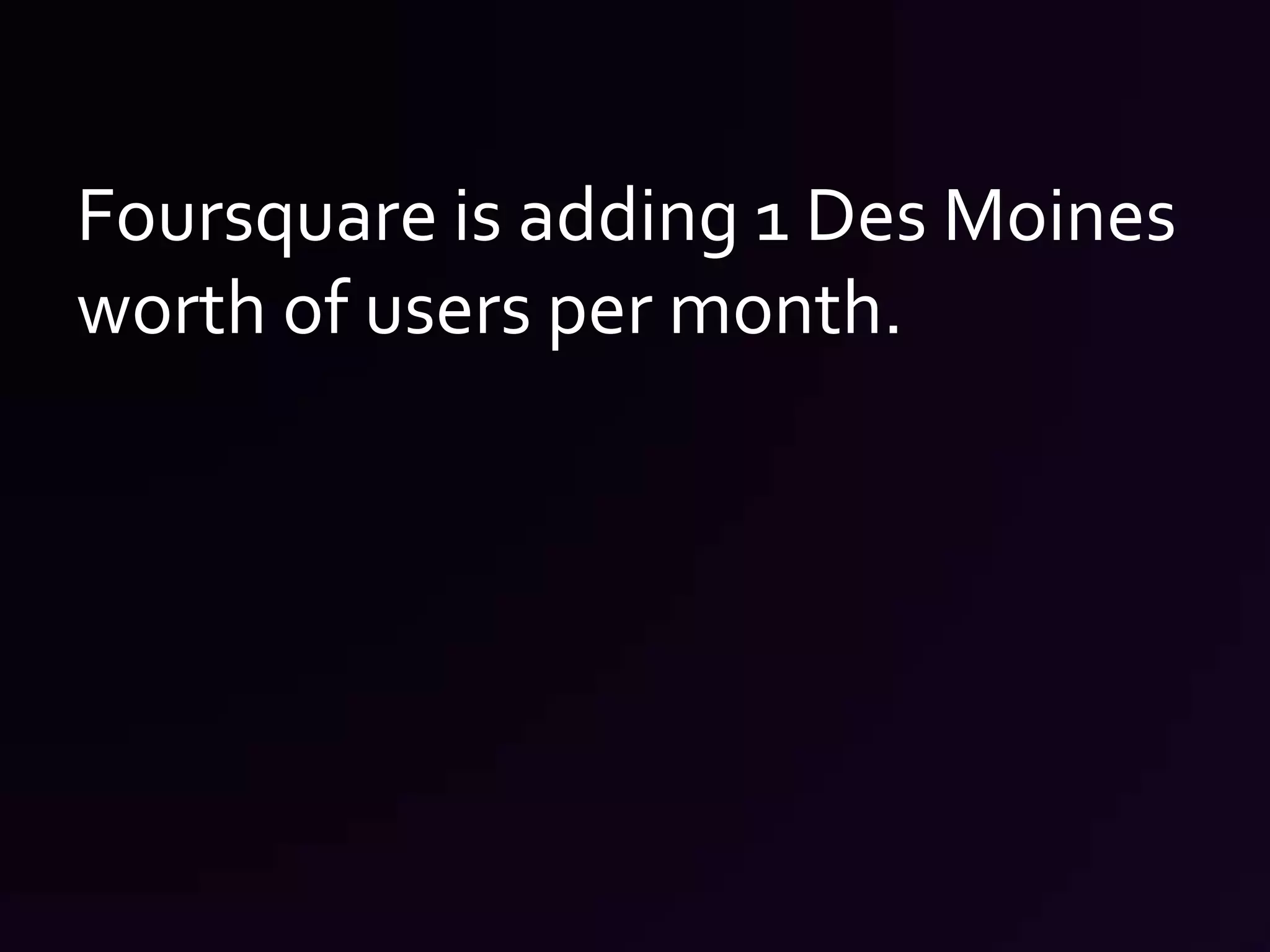 Foursquare is adding 1 Des Moines worth of users per month. 