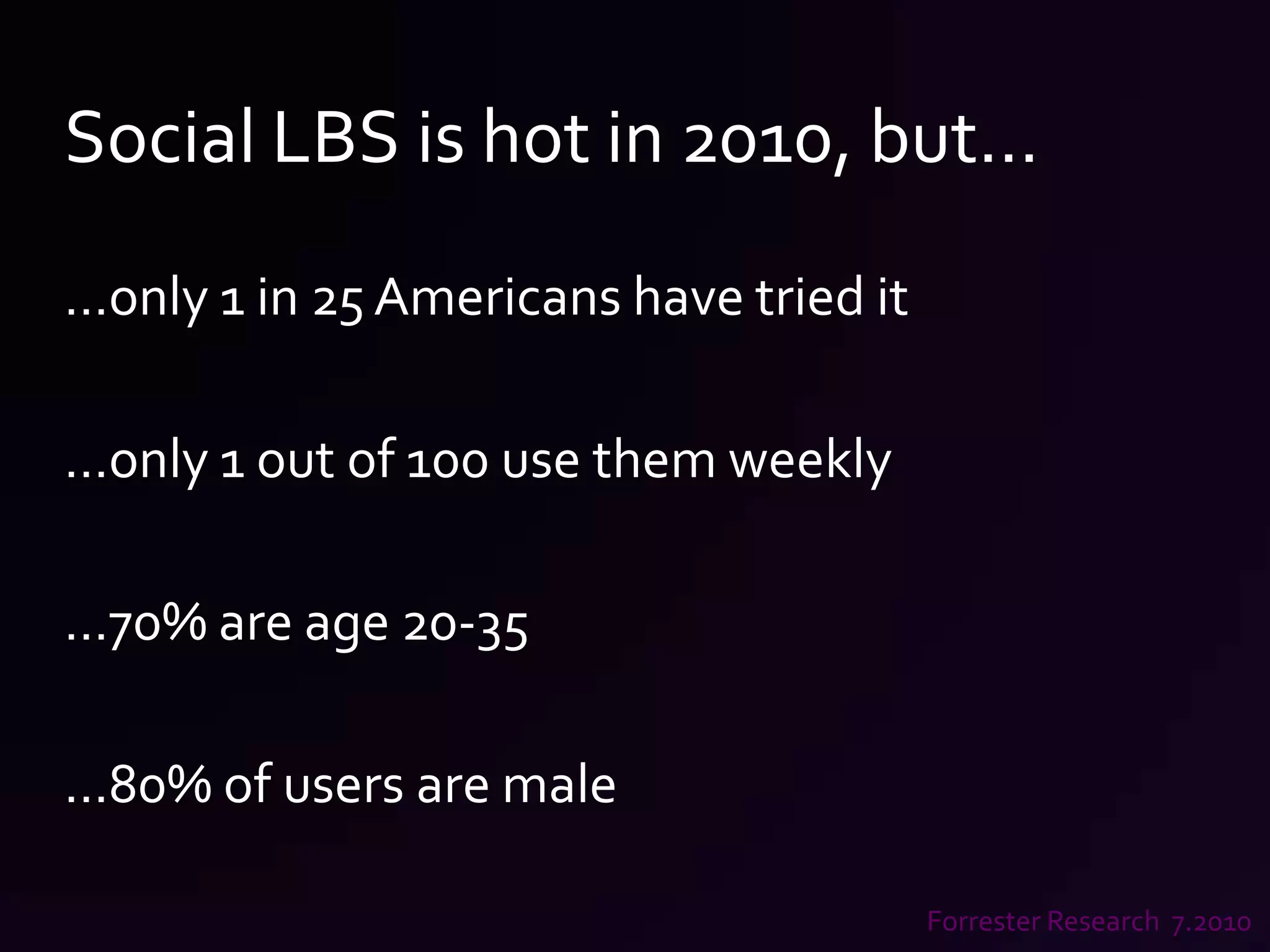 Social LBS is hot in 2010, but……only 1 in 25 Americans have tried it…only 1 out of 100 use them weekly…70% are age 20-35…80% of users are male Forrester Research  7.2010
