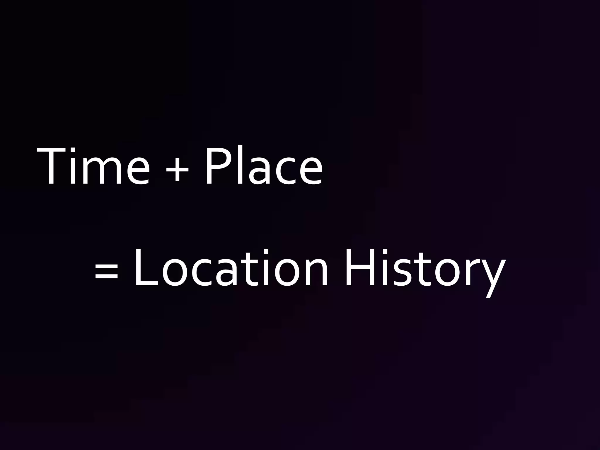Time + Place= Location History