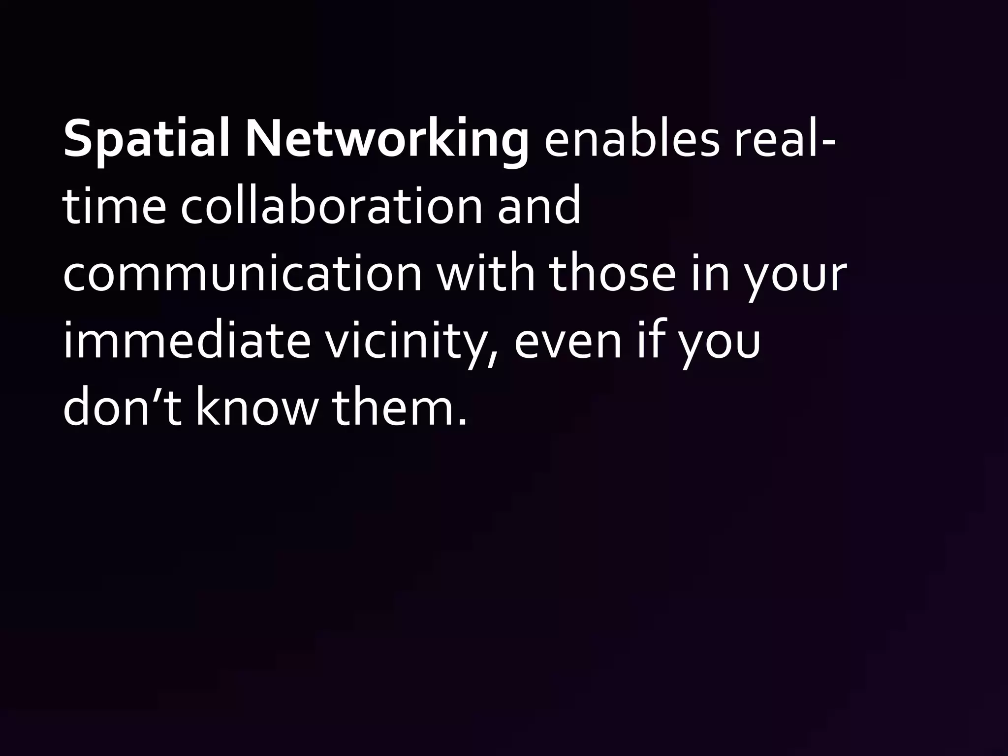 Spatial Networking enables real-time collaboration and communication with those in your immediate vicinity, even if you don’t know them.