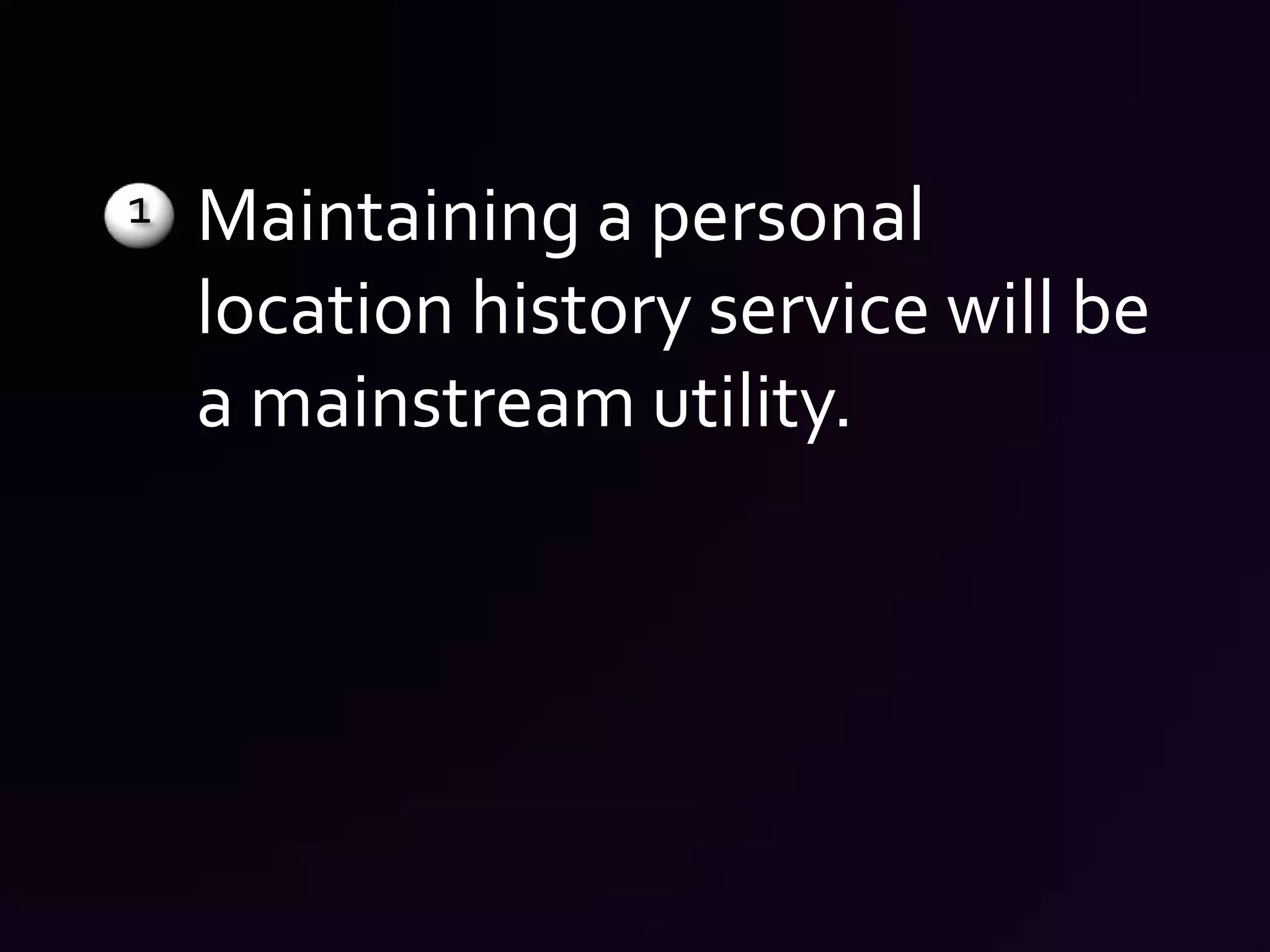 Maintaining a personal location history service will be a mainstream utility. 1