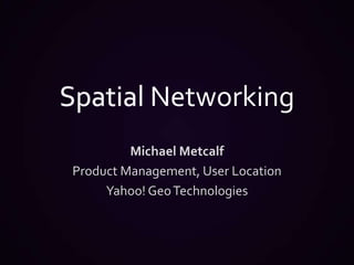 Spatial Networking Michael Metcalf Product Management, User Location Yahoo! Geo Technologies 